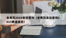 老黄历2016吉日查询（老黄历吉日查询2015黄道吉日）