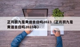 正月初九是黄道吉日吗2023（正月初九是黄道吉日吗2023年）