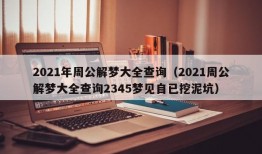 2021年周公解梦大全查询（2021周公解梦大全查询2345梦见自已挖泥坑）