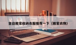 吉日搬家收纳衣服推荐一下（搬家衣物）