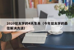 2020犯太岁的4大生肖（今年犯太岁的最佳解决方法）