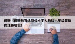 晨轩（晨轩教育练到位小学人教版六年级英语梳理卷答案）