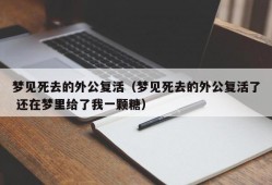 梦见死去的外公复活（梦见死去的外公复活了 还在梦里给了我一颗糖）