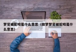 梦见被蛇咬是什么意思（做梦梦见被蛇咬是什么意思）