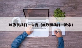 红旗飘扬打一生肖（红旗飘扬打一数字）