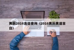 黄历2016吉日查询（2016黄历黄道吉日）