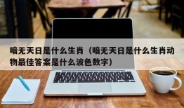 暗无天日是什么生肖（暗无天日是什么生肖动物最佳答案是什么波色数字）