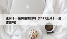 正月十一是黄道吉日吗（2021正月十一是吉日吗）