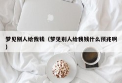 梦见别人给我钱（梦见别人给我钱什么预兆啊）