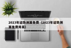 2023年运势测算免费（2023年运势测算免费周易）