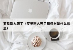 梦见别人死了（梦见别人死了和棺材是什么意思）