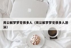 周公解梦梦见很多人（周公解梦梦见很多人游泳）