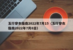 五行穿衣指南2022年7月15（五行穿衣指南2022年7月8日）