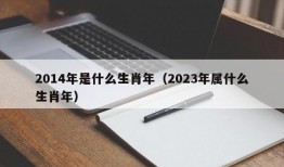 2014年是什么生肖年（2023年属什么生肖年）