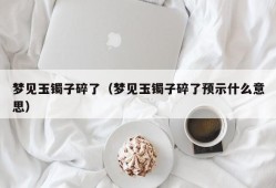 梦见玉镯子碎了（梦见玉镯子碎了预示什么意思）