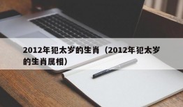 2012年犯太岁的生肖（2012年犯太岁的生肖属相）