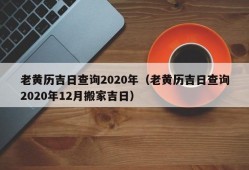 老黄历吉日查询2020年（老黄历吉日查询2020年12月搬家吉日）