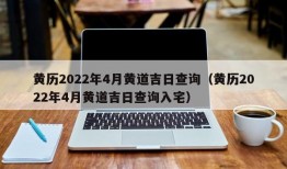 黄历2022年4月黄道吉日查询（黄历2022年4月黄道吉日查询入宅）