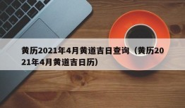 黄历2021年4月黄道吉日查询（黄历2021年4月黄道吉日历）