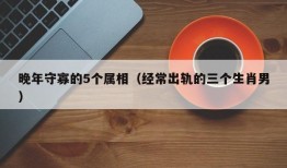 晚年守寡的5个属相（经常出轨的三个生肖男）