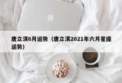 唐立淇6月运势（唐立淇2021年六月星座运势）