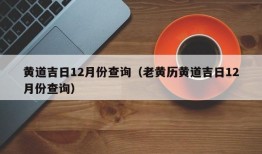 黄道吉日12月份查询（老黄历黄道吉日12月份查询）