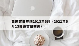 黄道吉日查询2013年6月（2021年6月13黄道吉日查询）