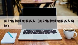 周公解梦梦见很多人（周公解梦梦见很多人烧纸）